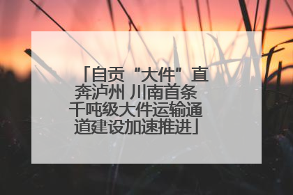 自贡“大件”直奔泸州 川南首条千吨级大件运输通道建设加速推进
