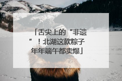 舌尖上的“非遗”！北湖这款粽子年年端午都卖爆