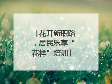 花开新职路，居民乐享“花样”培训