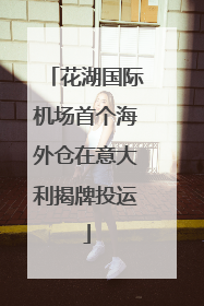 花湖国际机场首个海外仓在意大利揭牌投运