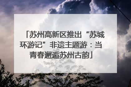 苏州高新区推出“苏城环游记”非遗主题游：当青春邂逅苏州古韵