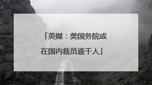 英媒：美国务院或在国内裁员逾千人