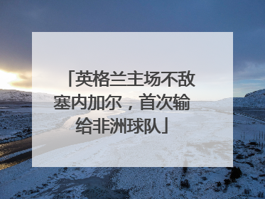 英格兰主场不敌塞内加尔，首次输给非洲球队