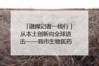 融媒记者一线行｜从本土创新向全球进击——我市生物医药产业破茧突围