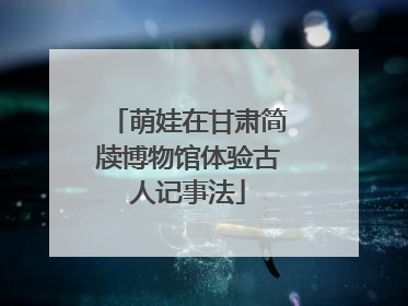 萌娃在甘肃简牍博物馆体验古人记事法