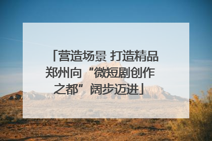营造场景 打造精品 郑州向“微短剧创作之都”阔步迈进