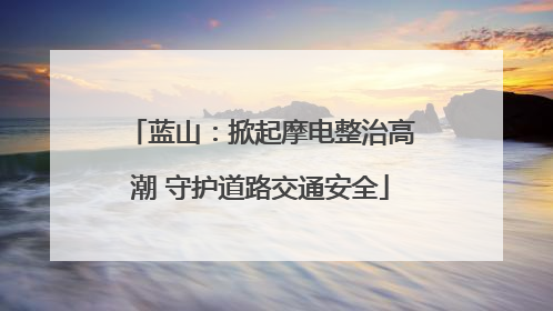 蓝山：掀起摩电整治高潮 守护道路交通安全