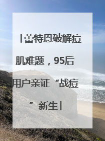 蕾特恩破解痘肌难题，95后用户亲证“战痘”新生