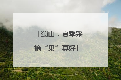 蜀山：夏季采摘“果”真好