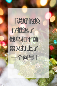 说好的换俘推迟了 俄乌和平前景又打上了一个问号
