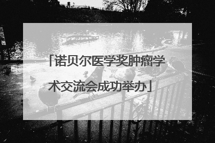诺贝尔医学奖肿瘤学术交流会成功举办