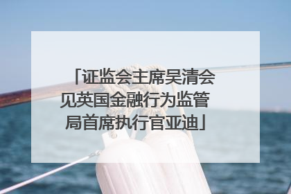 证监会主席吴清会见英国金融行为监管局首席执行官亚迪