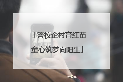警校企村育红苗 童心筑梦向阳生