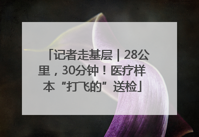 记者走基层｜28公里，30分钟！医疗样本“打飞的”送检