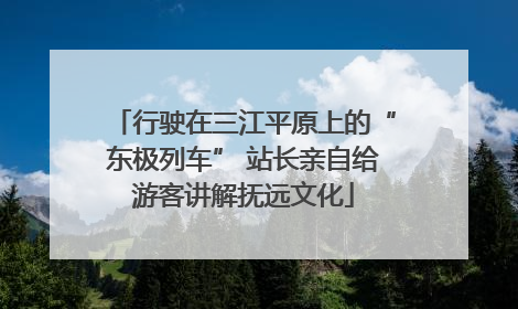 行驶在三江平原上的“东极列车” 站长亲自给游客讲解抚远文化
