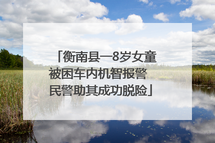 衡南县一8岁女童被困车内机智报警 民警助其成功脱险