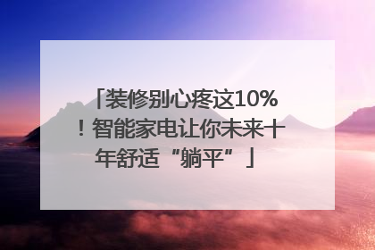 装修别心疼这10%！智能家电让你未来十年舒适“躺平”