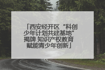 西安经开区“科创少年计划共建基地”揭牌 知识产权教育赋能青少年创新