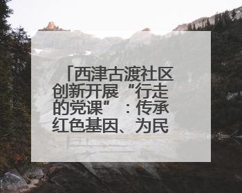 西津古渡社区创新开展“行走的党课”：传承红色基因、为民做好服务
