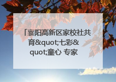襄阳高新区家校社共育"七彩"童心 专家团支招智慧育儿