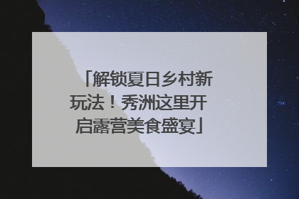 解锁夏日乡村新玩法！秀洲这里开启露营美食盛宴