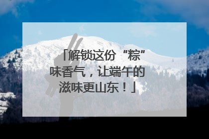 解锁这份“粽”味香气，让端午的滋味更山东！
