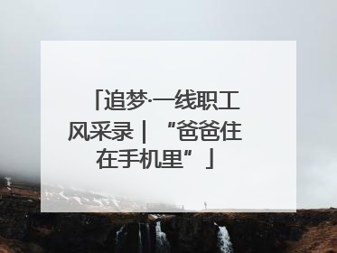 追梦·一线职工风采录｜“爸爸住在手机里”
