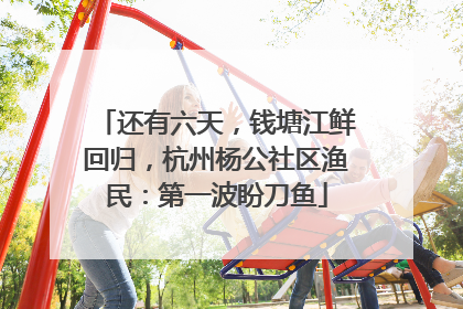 还有六天，钱塘江鲜回归，杭州杨公社区渔民：第一波盼刀鱼