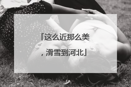 这么近那么美，滑雪到河北