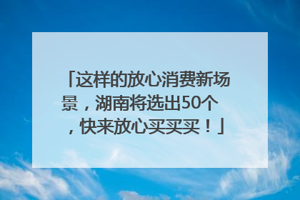 这样的放心消费新场景，湖南将选出50个，快来放心买买买！