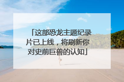这部恐龙主题纪录片已上线，将刷新你对史前巨兽的认知