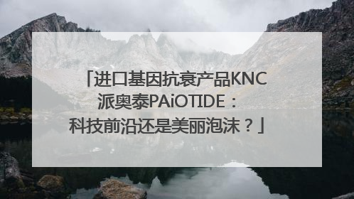 进口基因抗衰产品KNC派奥泰PAiOTIDE：科技前沿还是美丽泡沫？