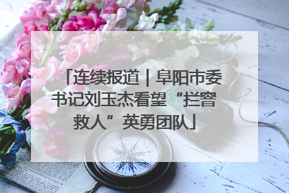 连续报道｜阜阳市委书记刘玉杰看望“拦窨救人”英勇团队