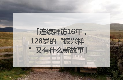 连续拜访16年，128岁的“振兴祥”又有什么新故事