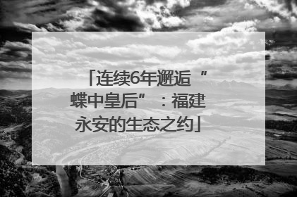 连续6年邂逅“蝶中皇后”：福建永安的生态之约