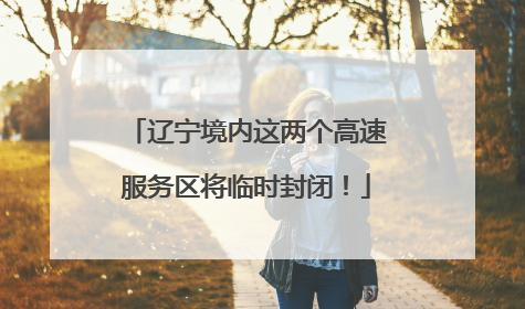 辽宁境内这两个高速服务区将临时封闭！