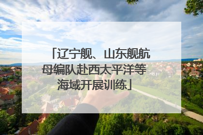 辽宁舰、山东舰航母编队赴西太平洋等海域开展训练