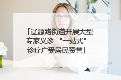 辽源路街道开展大型专家义诊 “一站式”诊疗广受居民赞誉