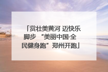 赏壮美黄河 迈快乐脚步 “美丽中国·全民健身跑”郑州开跑