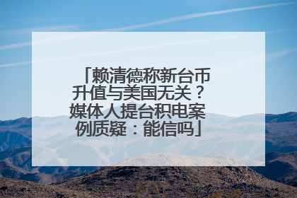 赖清德称新台币升值与美国无关？媒体人提台积电案例质疑：能信吗