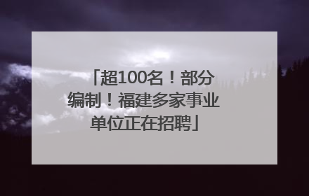 超100名！部分编制！福建多家事业单位正在招聘