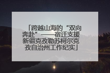 跨越山海的“双向奔赴”——宿迁支援新疆克孜勒苏柯尔克孜自治州工作纪实