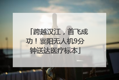 跨越汉江，首飞成功！襄阳无人机9分钟送达医疗标本