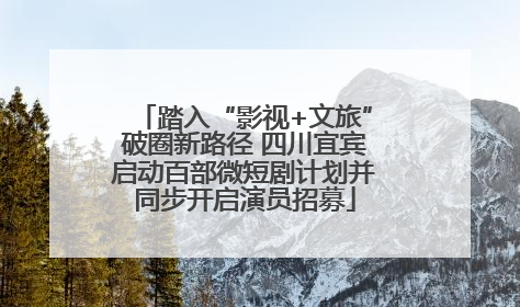 踏入“影视+文旅”破圈新路径 四川宜宾启动百部微短剧计划并同步开启演员招募