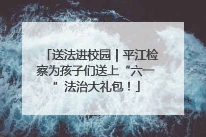 送法进校园｜平江检察为孩子们送上“六一”法治大礼包！