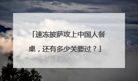 速冻披萨攻上中国人餐桌，还有多少关要过？