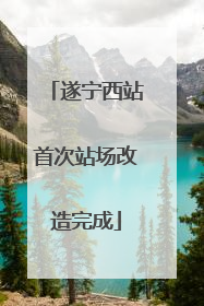 遂宁西站首次站场改造完成