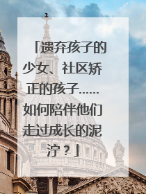 遗弃孩子的少女、社区矫正的孩子……如何陪伴他们走过成长的泥泞？