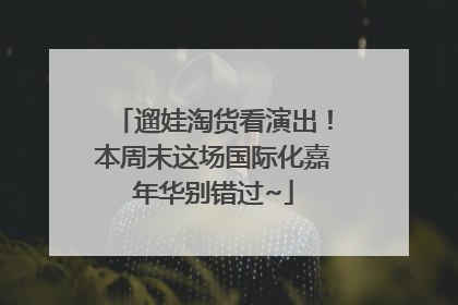 遛娃淘货看演出！本周末这场国际化嘉年华别错过~
