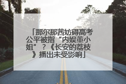 那尔那茜妨碍高考公平被指“内娱董小姐”？《长安的荔枝》播出未受影响
